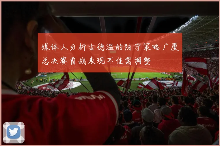 媒体人分析古德温的防守策略广厦总决赛首战表现不佳需调整