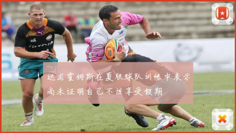 达龙霍姆斯在夏联球队训练中表示尚未证明自己不该享受假期