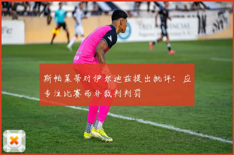 斯帕莱蒂对伊尔迪兹提出批评：应专注比赛而非裁判判罚