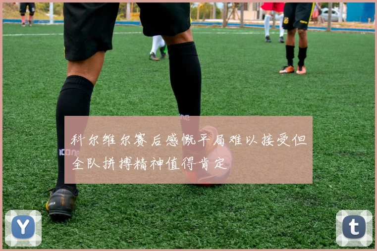 科尔维尔赛后感慨平局难以接受但全队拼搏精神值得肯定