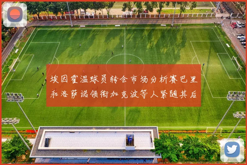 埃因霍温球员转会市场分析赛巴里和洛萨诺领衔加克波等人紧随其后