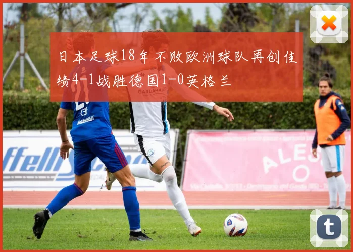 日本足球18年不败欧洲球队再创佳绩4-1战胜德国1-0英格兰
