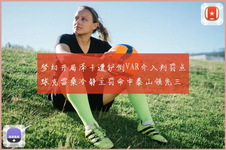 梦幻开局泽卡遭铲倒VAR介入判罚点球克雷桑冷静主罚命中泰山领先三镇