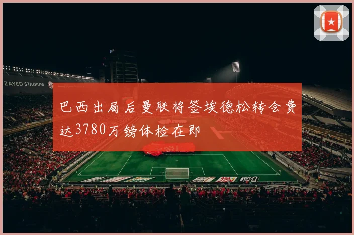 巴西出局后曼联将签埃德松转会费达3780万镑体检在即