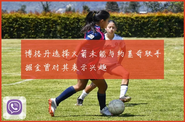 博格丹选择火箭未能与约基奇联手掘金曾对其表示兴趣