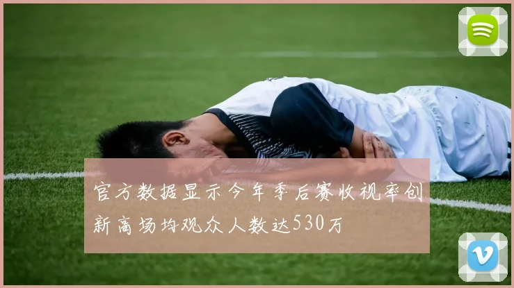 官方数据显示今年季后赛收视率创新高场均观众人数达530万