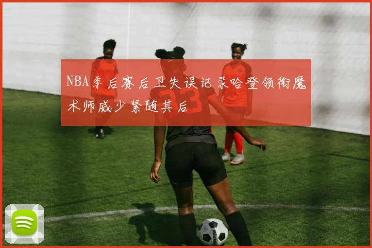 NBA季后赛后卫失误记录哈登领衔魔术师威少紧随其后