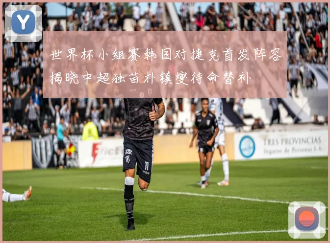 世界杯小组赛韩国对捷克首发阵容揭晓中超独苗朴镇燮待命替补
