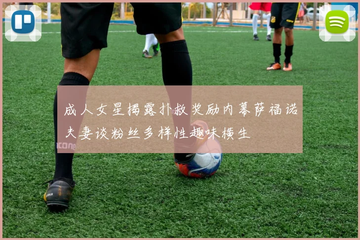 成人女星揭露扑救奖励内幕萨福诺夫妻谈粉丝多样性趣味横生