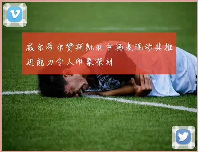 威尔希尔赞斯凯利中场表现称其推进能力令人印象深刻