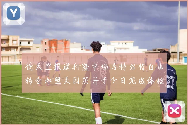 德天空报道科隆中场马特尔将自由转会加盟美因茨并于今日完成体检