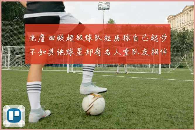 老詹回顾超级球队经历称自己起步不如其他球星却有名人堂队友相伴