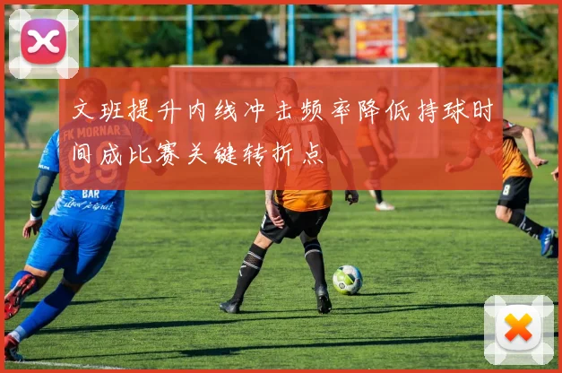 文班提升内线冲击频率降低持球时间成比赛关键转折点